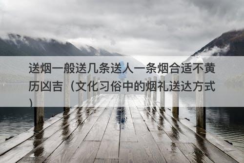 送烟一般送几条送人一条烟合适不黄历凶吉（文化习俗中的烟礼送达方式）
