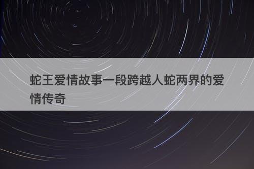 蛇王爱情故事一段跨越人蛇两界的爱情传奇