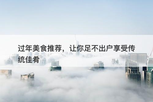 过年美食推荐，让你足不出户享受传统佳肴