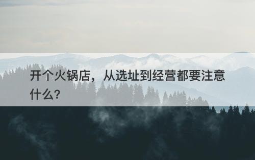 开个火锅店，从选址到经营都要注意什么？