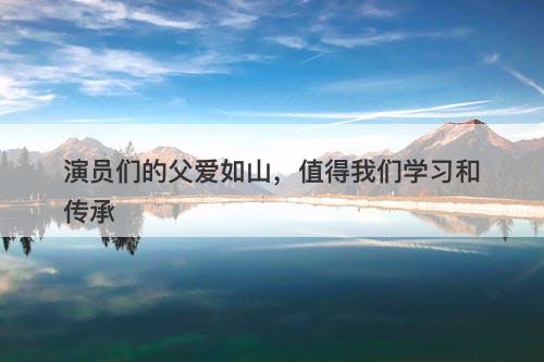 演员们的父爱如山，值得我们学习和传承