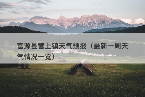 富源县营上镇天气预报(最新一周天气情况一览)