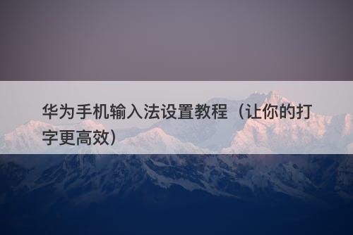 华为手机输入法设置教程(让你的打字更高效)