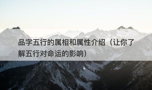 品字五行的属相和属性介绍（让你了解五行对命运的影响）