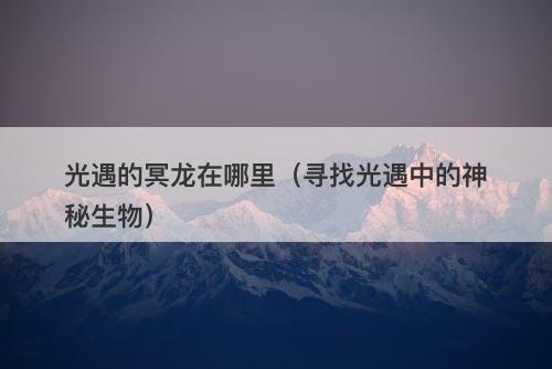 光遇的冥龙在哪里（寻找光遇中的神秘生物）