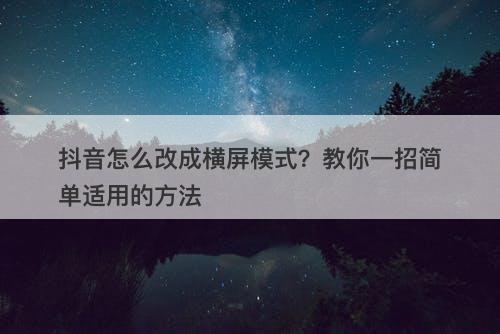 抖音怎么改成横屏模式？教你一招简单适用的方法