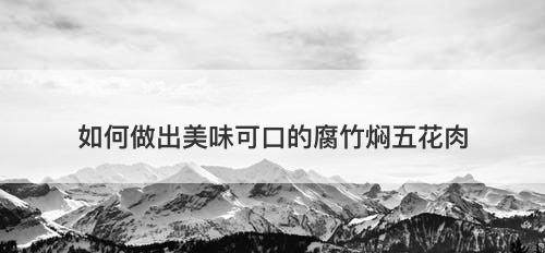 如何做出美味可口的腐竹焖五花肉