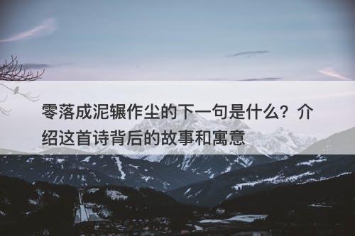 零落成泥辗作尘的下一句是什么？介绍这首诗背后的故事和寓意