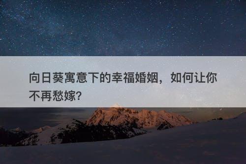 向日葵寓意下的幸福婚姻，如何让你不再愁嫁？