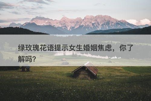 绿玫瑰花语提示女生婚姻焦虑，你了解吗？