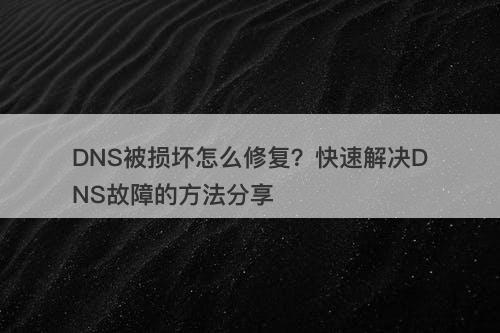 DNS被损坏怎么修复?快速解决DNS故障的方法分享