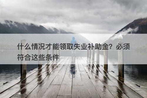 什么情况才能领取失业补助金？必须符合这些条件
