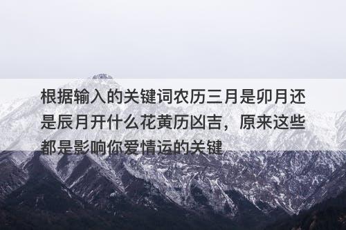 根据输入的关键词农历三月是卯月还是辰月开什么花黄历凶吉，原来这些都是影响你爱情运的关键