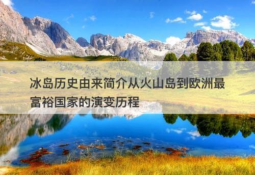 冰岛历史由来简介从火山岛到欧洲最富裕国家的演变历程