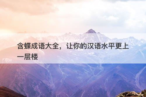 含蝶成语大全，让你的汉语水平更上一层楼