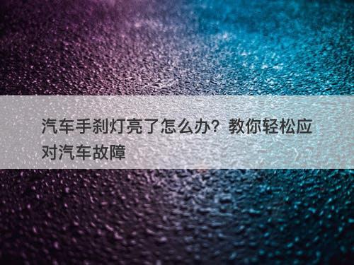 汽车手刹灯亮了怎么办？教你轻松应对汽车故障