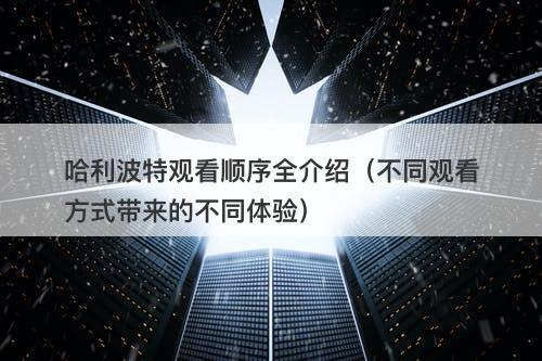 哈利波特观看顺序全介绍（不同观看方式带来的不同体验）