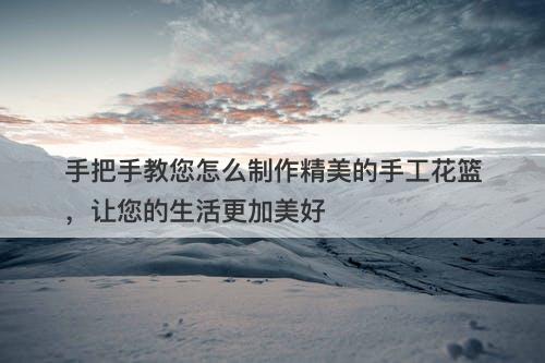 手把手教您怎么制作精美的手工花篮，让您的生活更加美好