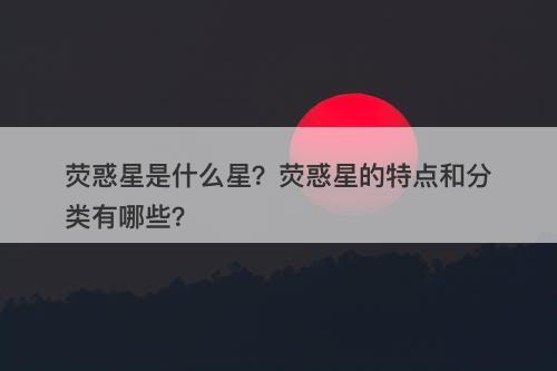 荧惑星是什么星？荧惑星的特点和分类有哪些？