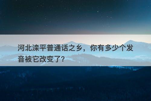 河北滦平普通话之乡，你有多少个发音被它改变了？