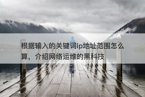 根据输入的关键词ip地址范围怎么算，介绍网络运维的黑科技