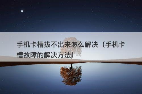手机卡槽拔不出来怎么解决（手机卡槽故障的解决方法）