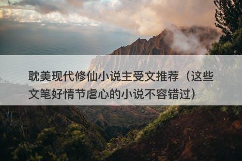 耽美现代修仙小说主受文推荐（这些文笔好情节虐心的小说不容错过）
