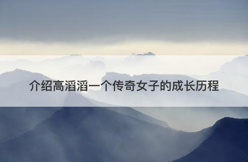 介绍高滔滔一个传奇女子的成长历程-图1 介绍高滔滔一个传奇女子的成长历程-图1