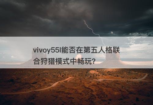 vivoy55l能否在第五人格联合狩猎模式中畅玩?-图1 vivoy55l能否在第五人格联合狩猎模式中畅玩?-图1