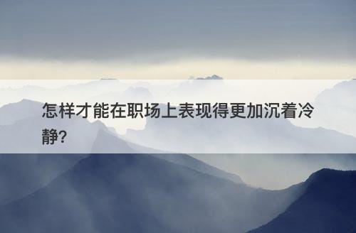 怎样才能在职场上表现得更加沉着冷静？-图1