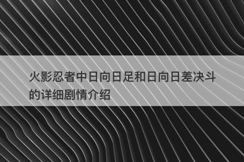 火影忍者中日向日足和日向日差决斗的详细剧情介绍-图1