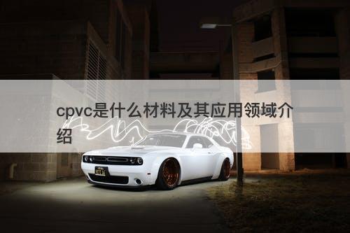 cpvc是什么材料及其应用领域介绍-图1