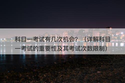 科目一考试有几次机会?(详解科目一考试的重要性及其考试次数限制)-图1 科目一考试有几次机会?(详解科目一考试的重要性及其考试次数限制)-图1