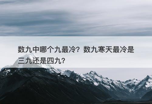 数九中哪个九最冷?数九寒天最冷是三九还是四九?-图1 数九中哪个九最冷?数九寒天最冷是三九还是四九?-图1
