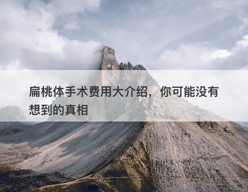 扁桃体手术费用大介绍，你可能没有想到的真相-图1