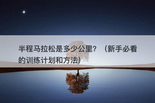 半程马拉松是多少公里？（新手必看的训练计划和方法）-图1