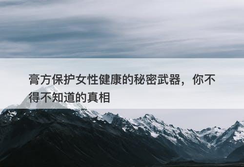 膏方保护女性健康的秘密武器，你不得不知道的真相-图1