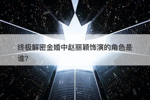 终极解密金婚中赵丽颖饰演的角色是谁？-图1