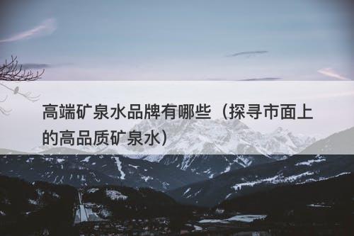 高端矿泉水品牌有哪些（探寻市面上的高品质矿泉水）-图1