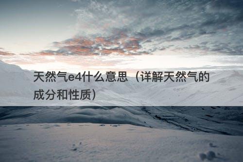 天然气e4什么意思（详解天然气的成分和性质）-图1