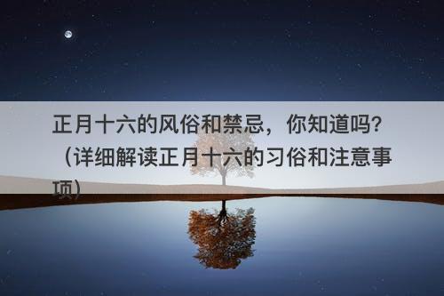 正月十六的风俗和禁忌，你知道吗？（详细解读正月十六的习俗和注意事项）-图1