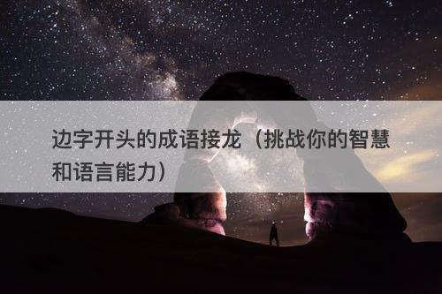 边字开头的成语接龙(挑战你的智慧和语言能力)-图1 边字开头的成语接龙(挑战你的智慧和语言能力)-图1