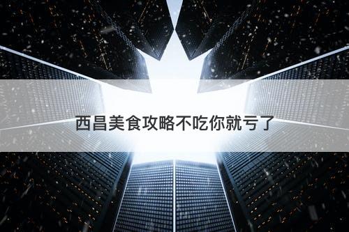 西昌美食攻略不吃你就亏了-图1 西昌美食攻略不吃你就亏了-图1
