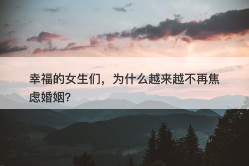 幸福的女生们，为什么越来越不再焦虑婚姻？-图1