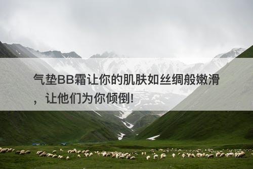 气垫BB霜让你的肌肤如丝绸般嫩滑，让他们为你倾倒!-图1