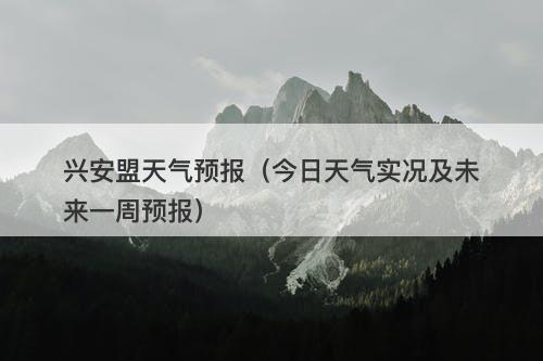 兴安盟天气预报（今日天气实况及未来一周预报）-图1