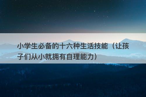 小学生必备的十六种生活技能（让孩子们从小就拥有自理能力）-图1