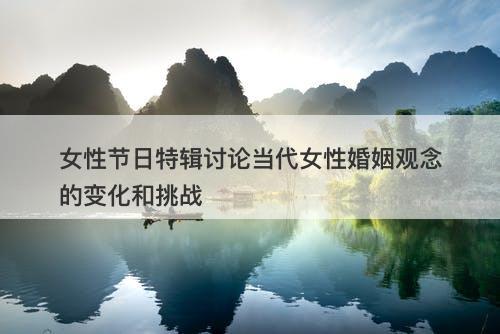 女性节日特辑讨论当代女性婚姻观念的变化和挑战-图1