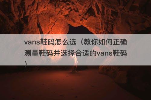 vans鞋码怎么选（教你如何正确测量鞋码并选择合适的vans鞋码）-图1