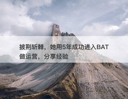 披荆斩棘，她用5年成功进入BAT做运营，分享经验-图1